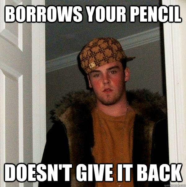 Borrows your pencil doesn't give it back  Scumbag Steve