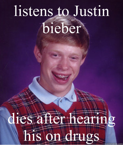 listens to Justin  bieber  dies after hearing his on drugs  Bad Luck Brian