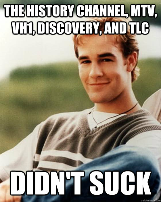 The History Channel, MTV, VH1, Discovery, and TLC  Didn't suck  