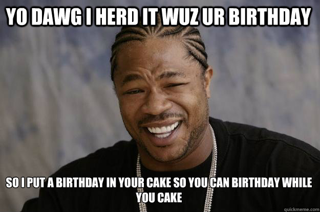 YO DAWG I HERD IT WUZ UR BIRTHDAY SO I PUT A BIRTHDAY IN YOUR CAKE SO YOU CAN BIRTHDAY WHILE YOU CAKE  Xzibit meme
