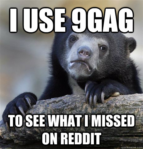 I use 9gag to see what I missed on reddit  Confession Bear