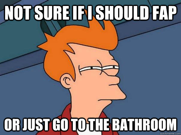 Not sure if I should Fap or just go to the bathroom  Futurama Fry