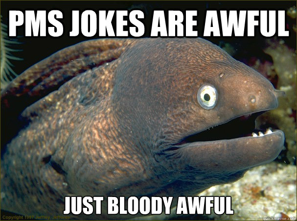 PMS jokes are awful just bloody awful  - PMS jokes are awful just bloody awful   Bad Joke Eel