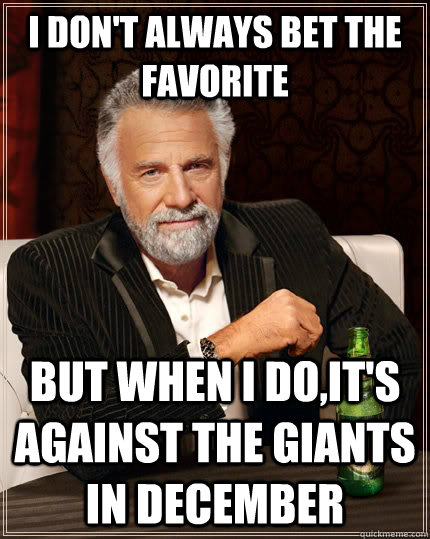 I don't always bet the favorite but when I do,it's against the Giants in December  The Most Interesting Man In The World