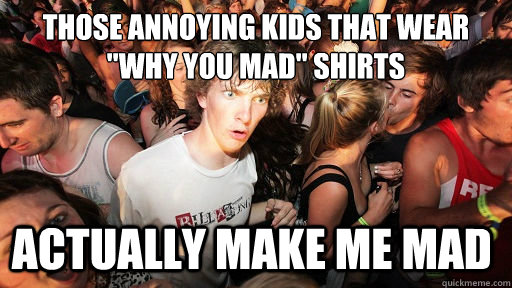 those annoying kids that wear 
