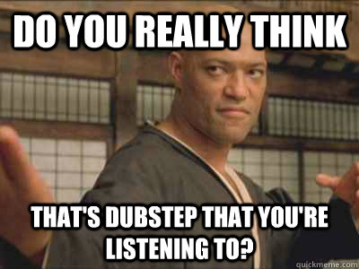 Do You really think That's dubstep that you're listening to?  