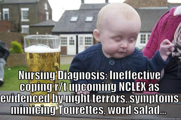  NURSING DIAGNOSIS: INEFFECTIVE COPING R/T UPCOMING NCLEX AS EVIDENCED BY NIGHT TERRORS, SYMPTOMS MIMICING TOURETTES, WORD SALAD...  drunk baby
