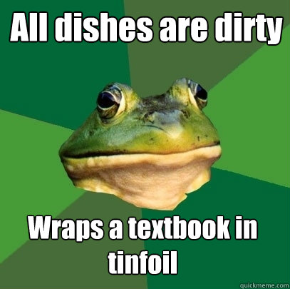 All dishes are dirty Wraps a textbook in tinfoil  Foul Bachelor Frog