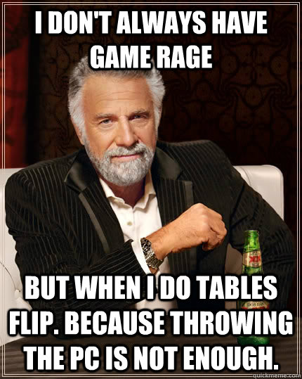 I don't always have Game Rage but when I do tables flip. Because throwing the PC is not enough. - I don't always have Game Rage but when I do tables flip. Because throwing the PC is not enough.  The Most Interesting Man In The World