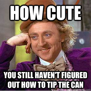 How cute You still haven't figured out how to tip the can  Creepy Wonka