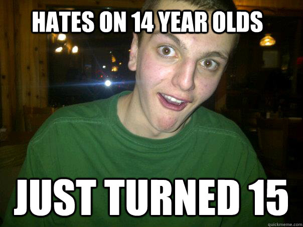 Hates on 14 year olds Just turned 15  Anti-Logic Teenager