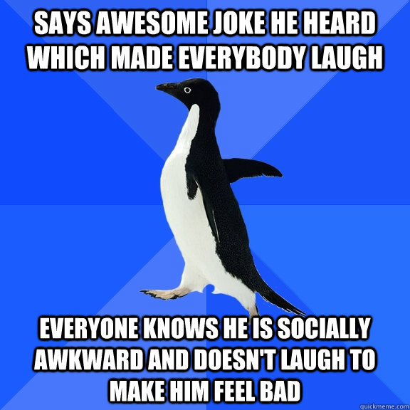 Says awesome joke he heard which made everybody laugh Everyone knows he is socially awkward and doesn't laugh to make him feel bad  Socially Awkward Penguin