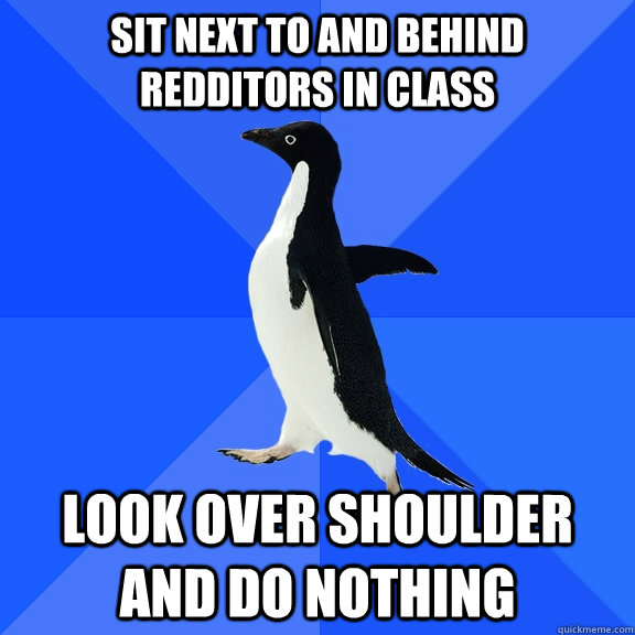 Sit Next to and behind redditors in class look over shoulder and do nothing  Socially Awkward Penguin
