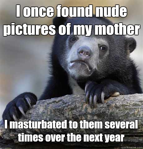 I once found nude pictures of my mother I masturbated to them several times over the next year  Confession Bear