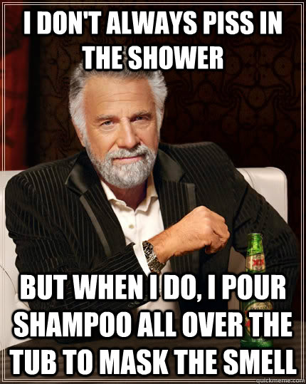 I don't always piss in the shower but when i do, i pour shampoo all over the tub to mask the smell - I don't always piss in the shower but when i do, i pour shampoo all over the tub to mask the smell  The Most Interesting Man In The World