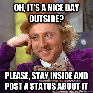 Oh, it's a nice day outside? Please, stay inside and post a status about it  Condescending Wonka