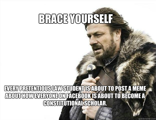 BRACE YOURSELF Every pretentious law student is about to post a meme 
about how everyone on facebook is about to become a constitutional scholar.  - BRACE YOURSELF Every pretentious law student is about to post a meme 
about how everyone on facebook is about to become a constitutional scholar.   BRACE YOURSELF TIMELINE POSTS