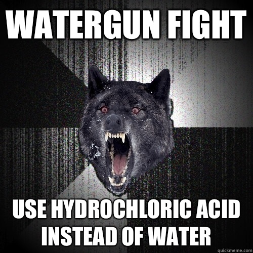 watergun fight Use Hydrochloric Acid instead of water  Insanity Wolf
