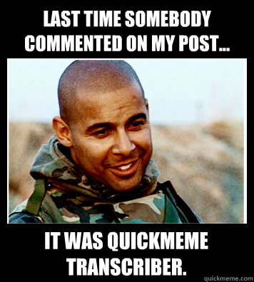 Last time somebody commented on my post... It was QuickMeme transcriber.  