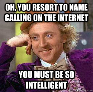 Oh, you resort to name calling on the internet You must be so intelligent  - Oh, you resort to name calling on the internet You must be so intelligent   Condescending Wonka