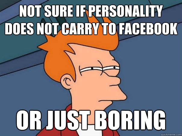 Not sure if personality does not carry to Facebook Or just boring  Futurama Fry