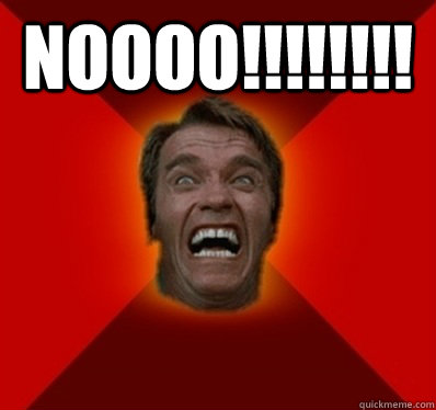 NOOOO!!!!!!!!  - NOOOO!!!!!!!!   Angry Arnold