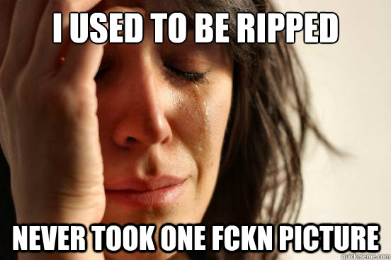 I used to be ripped never took one fckn picture  First World Problems