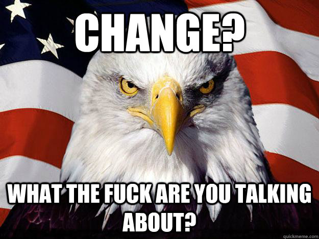 Change? What the fuck are you talking about?  Evil American Eagle