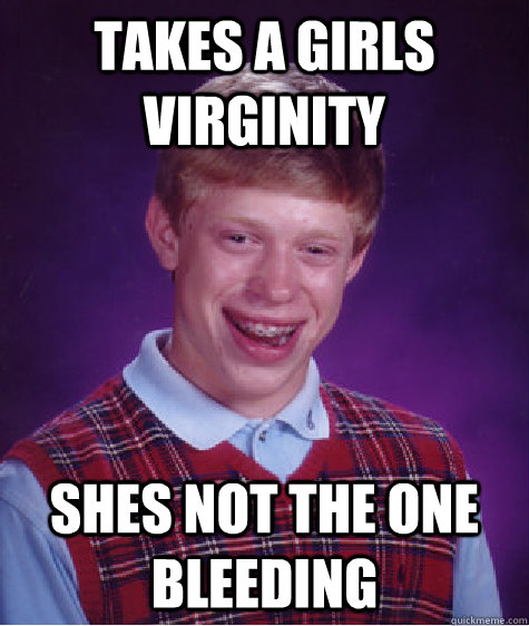 takes a girls virginity shes not the one bleeding  Badluckbrian
