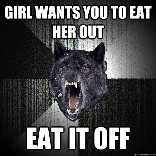 girl wants you to eat her out eat it off  Insanity Wolf