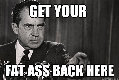 Get your  Fat ass back here - Get your  Fat ass back here  Nixon