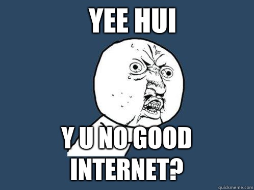 Yee hui y u no good internet?  Y U No