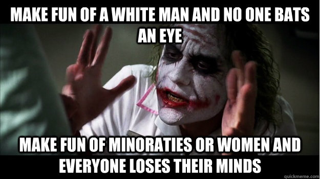 make fun of a white man and no one bats an eye make fun of minoraties or women and everyone loses their minds  Joker Mind Loss