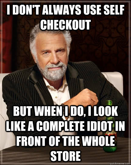 I don't always use self checkout but when I do, I look like a complete idiot in front of the whole store - I don't always use self checkout but when I do, I look like a complete idiot in front of the whole store  The Most Interesting Man In The World