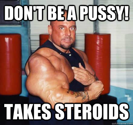 don't be a pussy! Takes steroids  Overly Enthusiastic Muscle Man