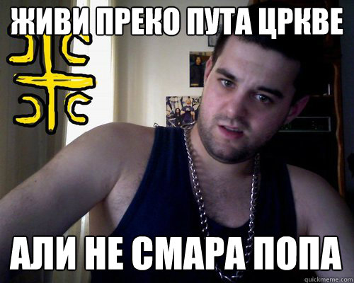 ЖИВИ ПРЕКО ПУТА ЦРКВЕ АЛИ НЕ СМАРА ПОПА  good serb guy