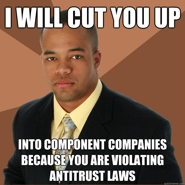 I will cut you up into component companies because you are violating antitrust laws - I will cut you up into component companies because you are violating antitrust laws  Successful Black Man
