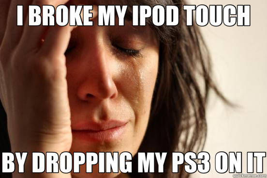 I BROKE MY IPOD TOUCH BY DROPPING MY PS3 ON IT  First World Problems