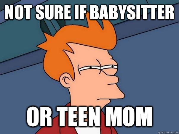 Not sure if babysitter Or teen mom  Futurama Fry