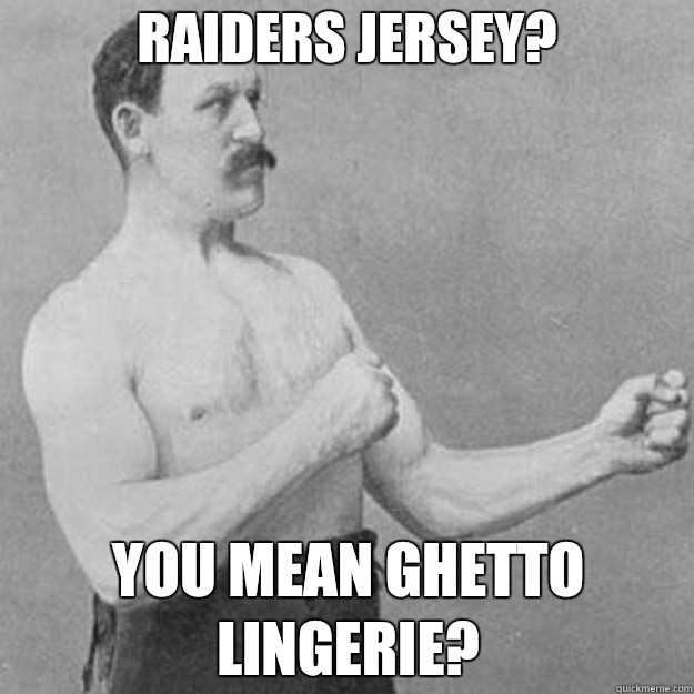 RAIDERS JERSEY? YOU MEAN GHETTO LINGERIE?  overly manly man