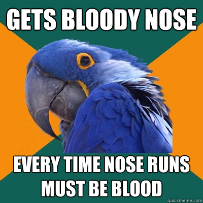gets bloody nose every time nose runs must be blood - gets bloody nose every time nose runs must be blood  Paranoid Parrot