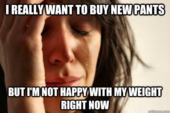 I really want to buy new pants but i'm not happy with my weight right now  First World Problems