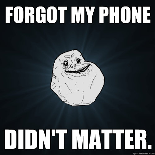 Forgot my phone didn't matter.   Forever Alone