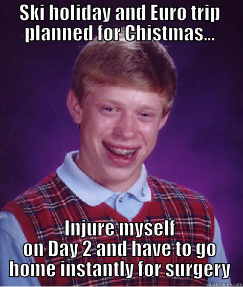 SKI HOLIDAY AND EURO TRIP PLANNED FOR CHISTMAS... INJURE MYSELF ON DAY 2 AND HAVE TO GO HOME INSTANTLY FOR SURGERY Bad Luck Brian