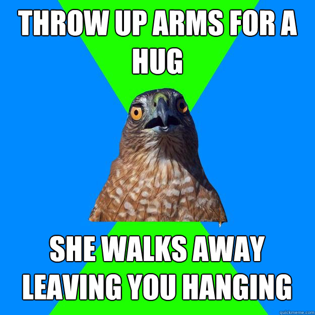 throw up arms for a hug she walks away leaving you hanging  Hawkward