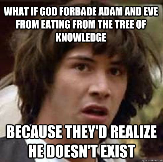 What if God forbade adam and eve from eating from the tree of knowledge because they'd realize he doesn't exist - What if God forbade adam and eve from eating from the tree of knowledge because they'd realize he doesn't exist  conspiracy keanu