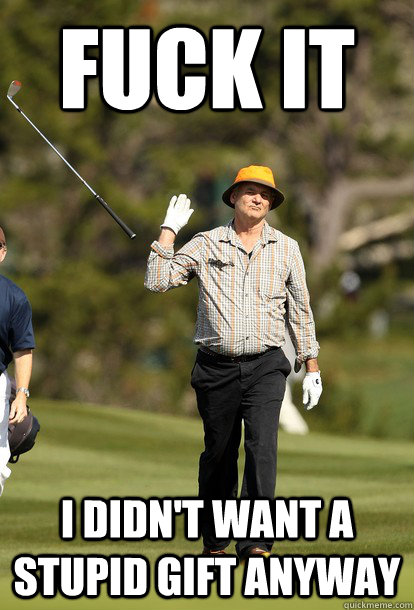 fuck it I didn't want a stupid gift anyway  fuck it bill murray