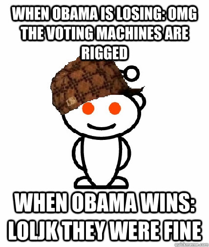When obama is losing: OMG the voting machines are rigged When obama wins: loljk they were fine  Scumbag Redditor