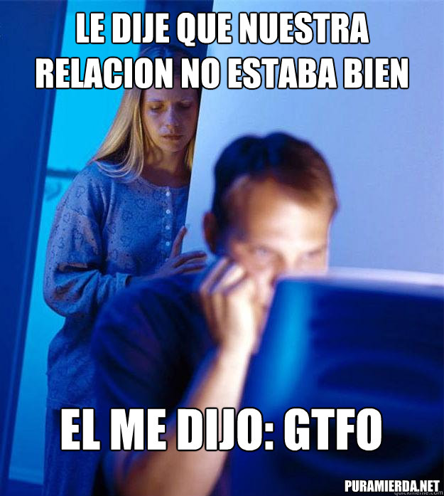 LE DIJE QUE NUESTRA RELACION NO ESTABA BIEN EL ME DIJO: GTFO PURAMIERDA.NET  Redditors Wife