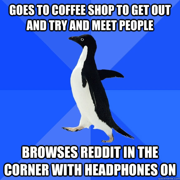 Goes to coffee shop to get out and try and meet people Browses Reddit in the corner with headphones on  Socially Awkward Penguin